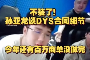 不装了！孙亚龙摊牌DYS合同细节，今年还有百万商单没做完！
